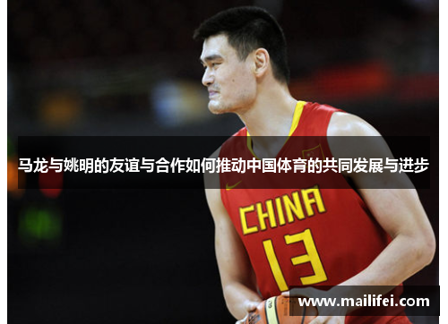 马龙与姚明的友谊与合作如何推动中国体育的共同发展与进步