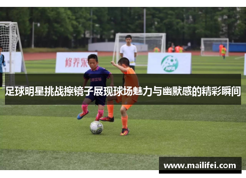 足球明星挑战擦镜子展现球场魅力与幽默感的精彩瞬间