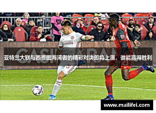 亚特兰大联与西雅图海湾者的精彩对决即将上演，谁能赢得胜利