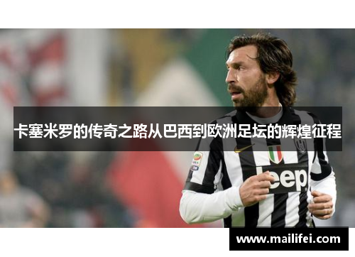 卡塞米罗的传奇之路从巴西到欧洲足坛的辉煌征程
