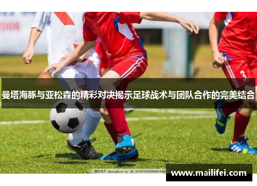 曼塔海豚与亚松森的精彩对决揭示足球战术与团队合作的完美结合